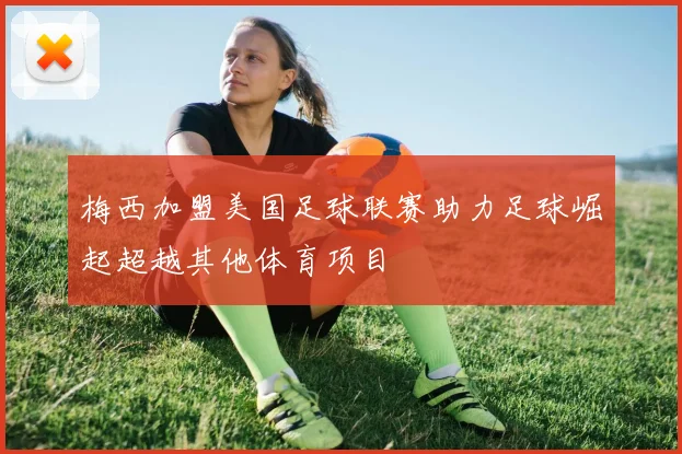 梅西加盟美国足球联赛助力足球崛起超越其他体育项目