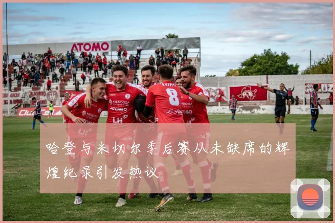 哈登与米切尔季后赛从未缺席的辉煌纪录引发热议