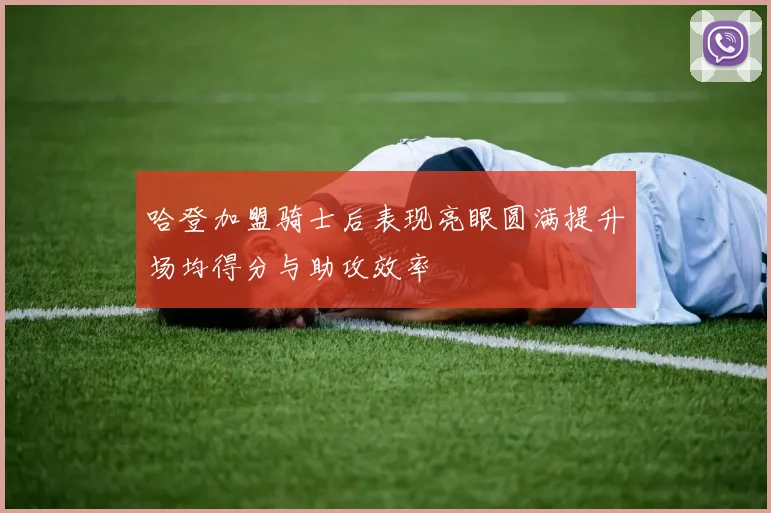 哈登加盟骑士后表现亮眼圆满提升场均得分与助攻效率