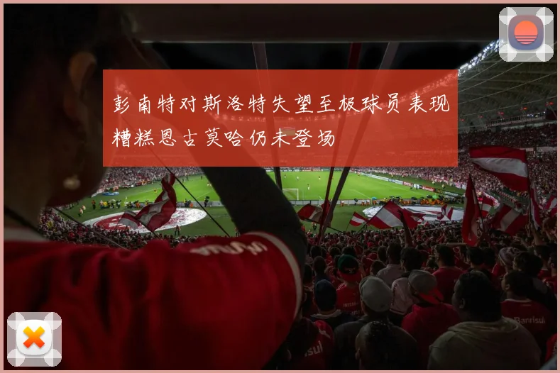 彭南特对斯洛特失望至极球员表现糟糕恩古莫哈仍未登场